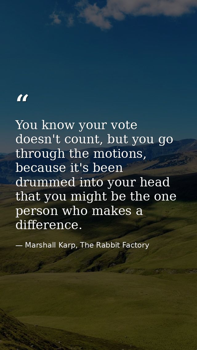 You know your vote doesn't count, but you go through the motions, because it's been drummed into your head that you migh — Marshall Karp, The Rabbit Factory
