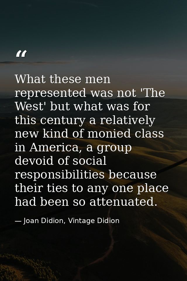 What these men represented was not 'The West' but what was for this century a relatively new kind of monied class in Ame — Joan Didion, Vintage Didion