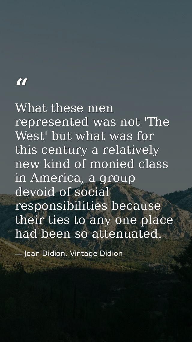 What these men represented was not 'The West' but what was for this century a relatively new kind of monied class in Ame — Joan Didion, Vintage Didion