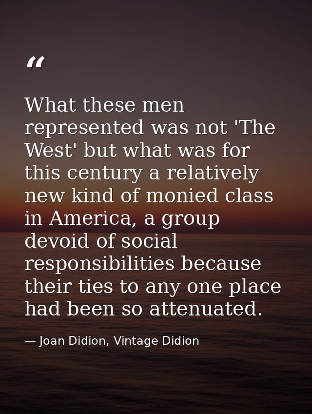 What these men represented was not 'The West' but what was for this century a relatively new kind of monied class in Ame — Joan Didion, Vintage Didion