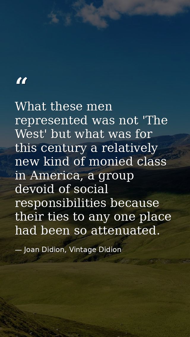 What these men represented was not 'The West' but what was for this century a relatively new kind of monied class in Ame — Joan Didion, Vintage Didion