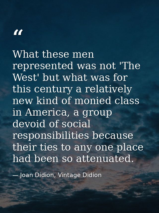What these men represented was not 'The West' but what was for this century a relatively new kind of monied class in Ame — Joan Didion, Vintage Didion