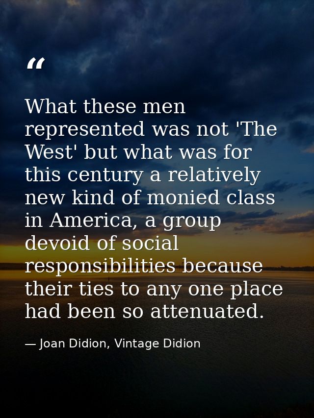 What these men represented was not 'The West' but what was for this century a relatively new kind of monied class in Ame — Joan Didion, Vintage Didion