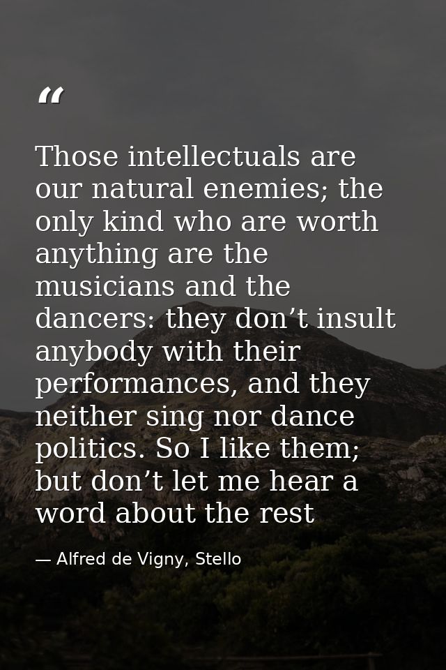 Those intellectuals are our natural enemies; the only kind who are worth anything are the musicians and the dancers: the — Alfred de Vigny, Stello