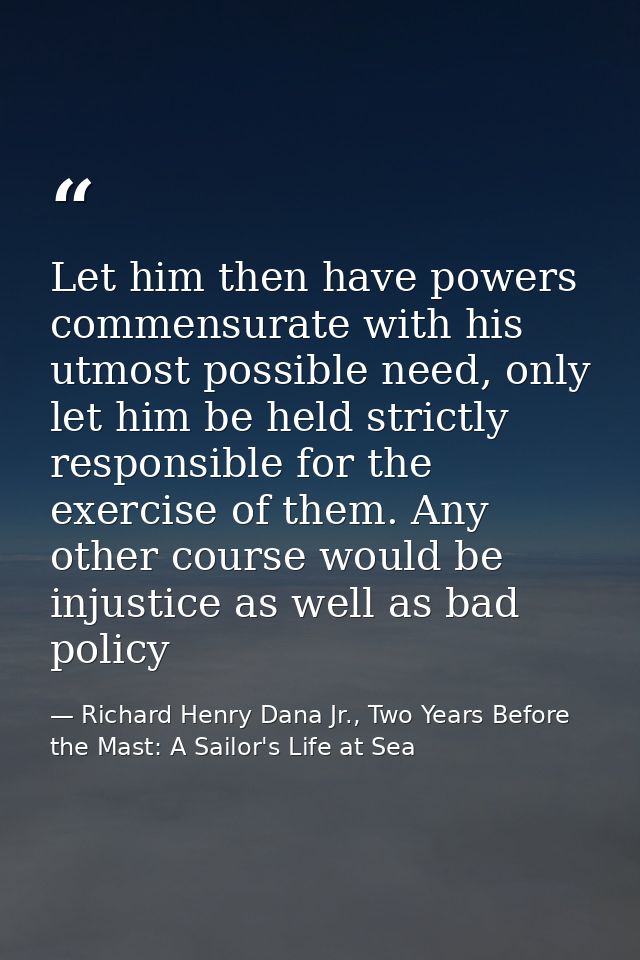 Let him then have powers commensurate with his utmost possible need, only let him be held strictly responsible for the e — Richard Henry Dana Jr., Two Years Before the Mast: A Sailor's Life at Sea