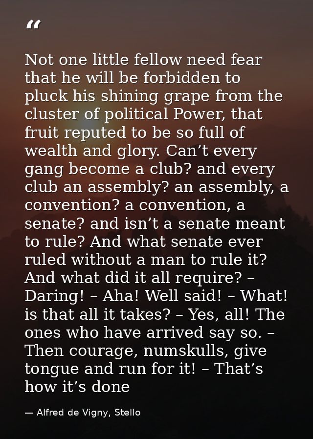 Not one little fellow need fear that he will be forbidden to pluck his shining grape from the cluster of political Power — Alfred de Vigny, Stello