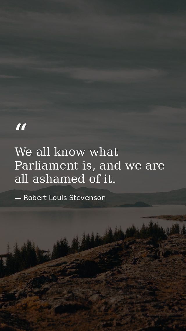 We all know what Parliament is, and we are all ashamed of it. — Robert Louis Stevenson