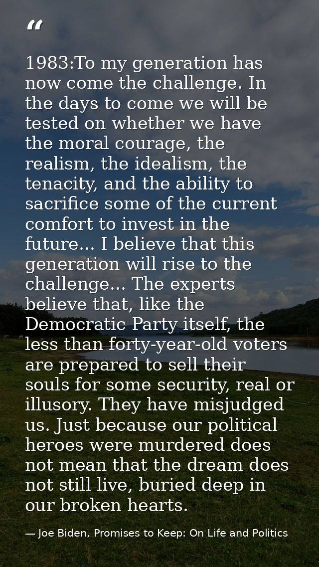 1983:To my generation has now come the challenge. In the days to come we will be tested on whether we have the moral cou — Joe Biden, Promises to Keep: On Life and Politics