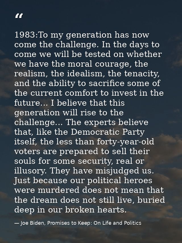 1983:To my generation has now come the challenge. In the days to come we will be tested on whether we have the moral cou — Joe Biden, Promises to Keep: On Life and Politics