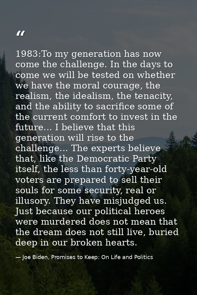 1983:To my generation has now come the challenge. In the days to come we will be tested on whether we have the moral cou — Joe Biden, Promises to Keep: On Life and Politics