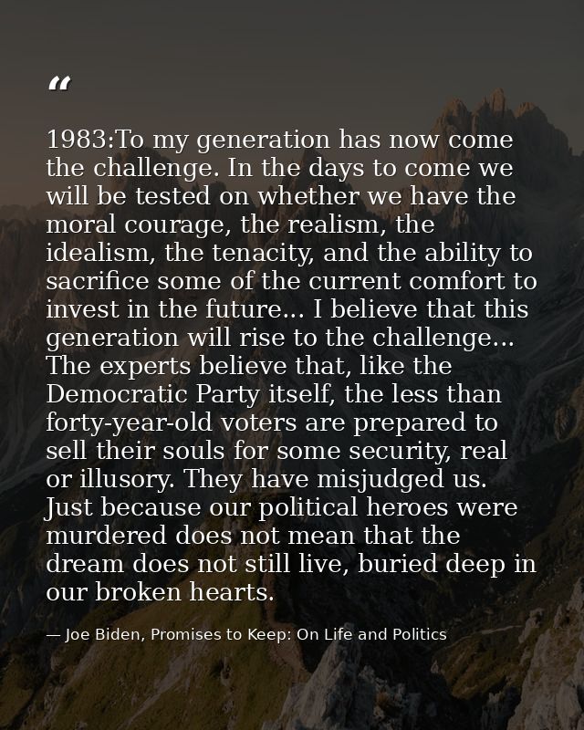 1983:To my generation has now come the challenge. In the days to come we will be tested on whether we have the moral cou — Joe Biden, Promises to Keep: On Life and Politics