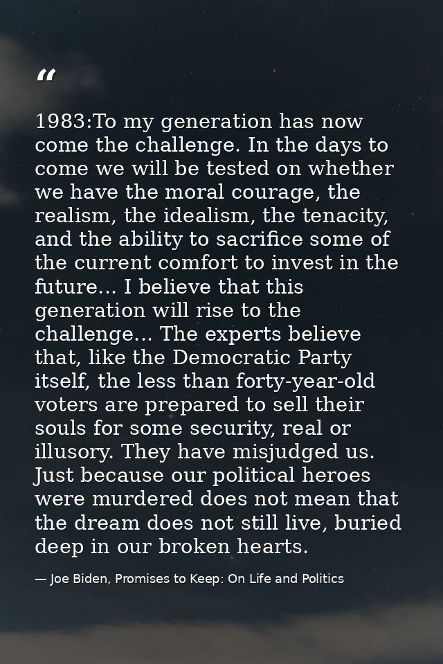 1983:To my generation has now come the challenge. In the days to come we will be tested on whether we have the moral cou — Joe Biden, Promises to Keep: On Life and Politics