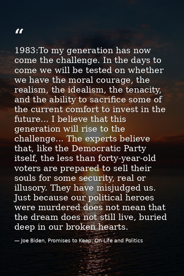 1983:To my generation has now come the challenge. In the days to come we will be tested on whether we have the moral cou — Joe Biden, Promises to Keep: On Life and Politics