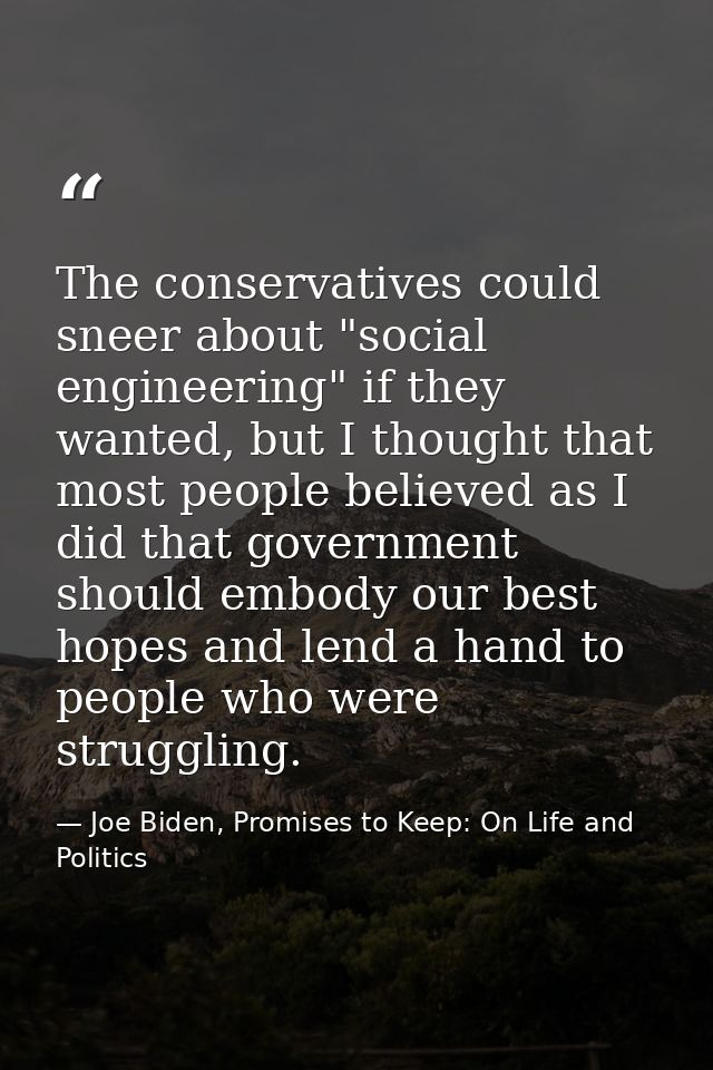 The conservatives could sneer about "social engineering" if they wanted, but I thought that most people believed as I di — Joe Biden, Promises to Keep: On Life and Politics
