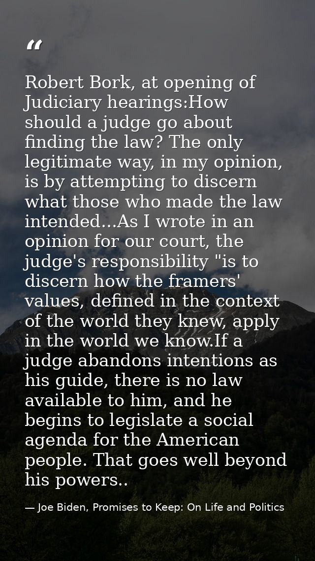 Robert Bork, at opening of Judiciary hearings:How should a judge go about finding the law? The only legitimate way, in m — Joe Biden, Promises to Keep: On Life and Politics