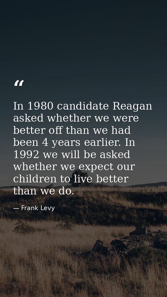 In 1980 candidate Reagan asked whether we were better off than we had been 4 years earlier. In 1992 we will be asked whe — Frank Levy