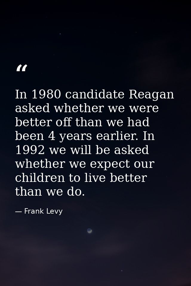 In 1980 candidate Reagan asked whether we were better off than we had been 4 years earlier. In 1992 we will be asked whe — Frank Levy