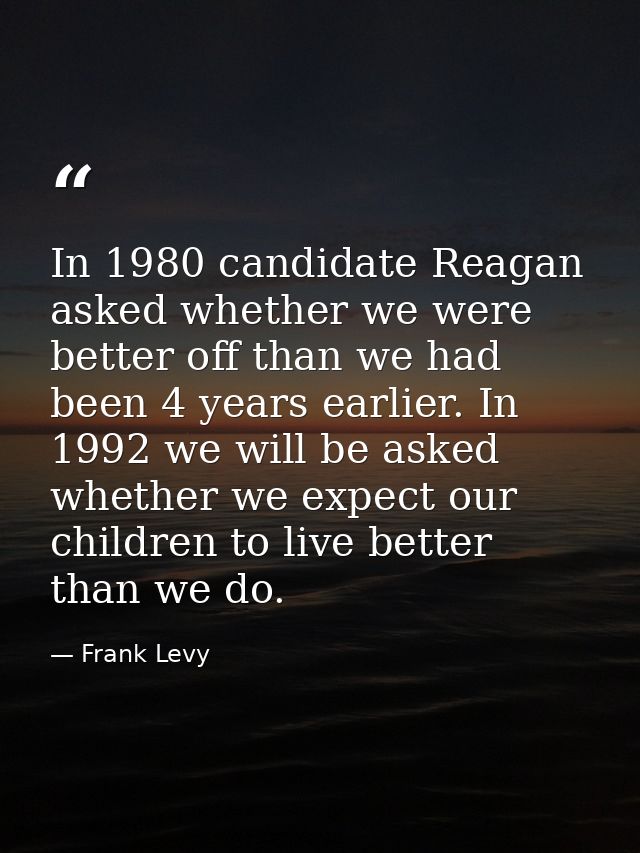 In 1980 candidate Reagan asked whether we were better off than we had been 4 years earlier. In 1992 we will be asked whe — Frank Levy