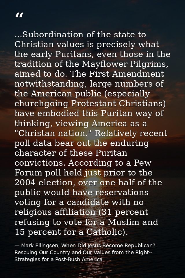 ...Subordination of the state to Christian values is precisely what the early Puritans, even those in the tradition of t — Mark Ellingsen, When Did Jesus Become Republican?: Rescuing Our Country and Our Values from the Right-- Strategies for a Post-Bush America