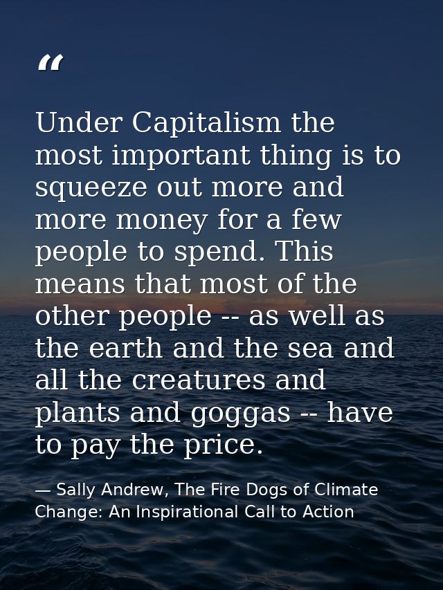 Under Capitalism the most important thing is to squeeze out more and more money for a few people to spend. This means th — Sally Andrew, The Fire Dogs of Climate Change: An Inspirational Call to Action