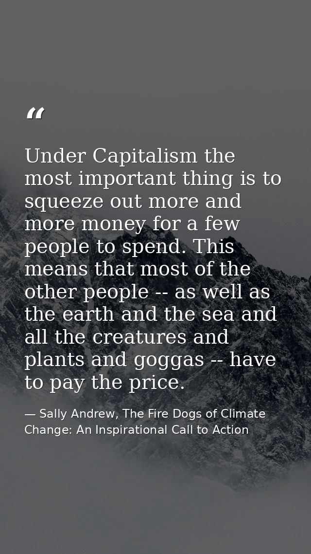 Under Capitalism the most important thing is to squeeze out more and more money for a few people to spend. This means th — Sally Andrew, The Fire Dogs of Climate Change: An Inspirational Call to Action