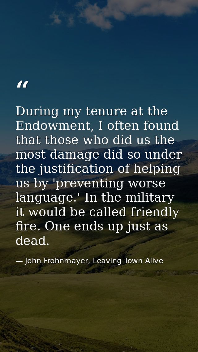 During my tenure at the Endowment, I often found that those who did us the most damage did so under the justification of — John Frohnmayer, Leaving Town Alive