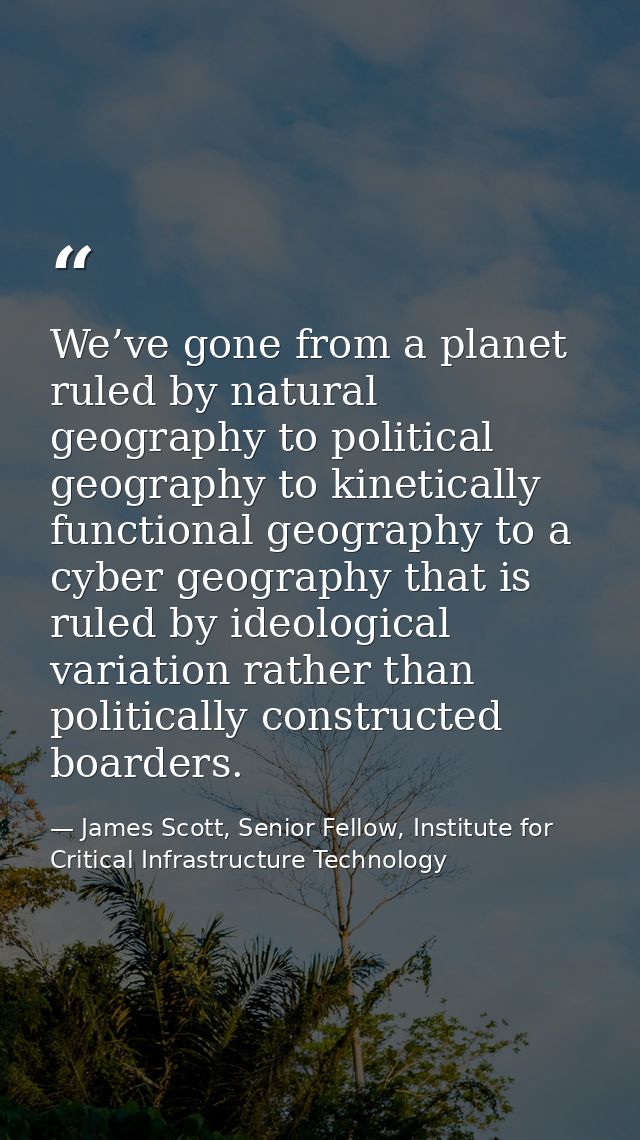 We’ve gone from a planet ruled by natural geography to political geography to kinetically functional geography to a cybe — James Scott, Senior Fellow, Institute for Critical Infrastructure Technology