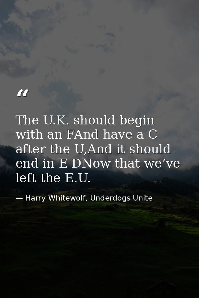 The U.K. should begin with an FAnd have a C after the U,And it should end in E DNow that we’ve left the E.U. — Harry Whitewolf, Underdogs Unite