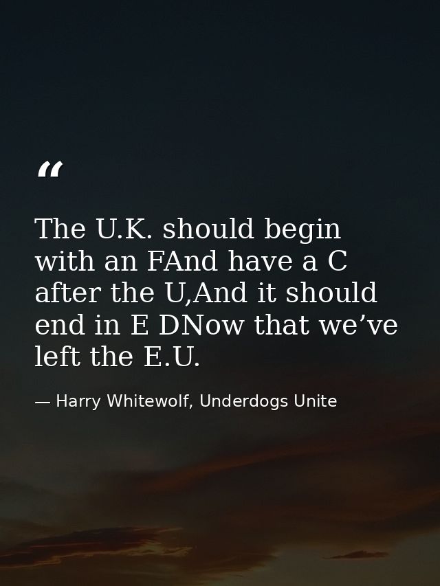 The U.K. should begin with an FAnd have a C after the U,And it should end in E DNow that we’ve left the E.U. — Harry Whitewolf, Underdogs Unite