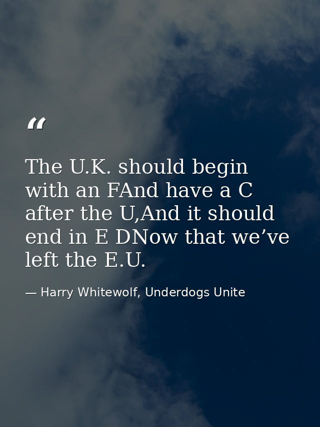 The U.K. should begin with an FAnd have a C after the U,And it should end in E DNow that we’ve left the E.U. — Harry Whitewolf, Underdogs Unite