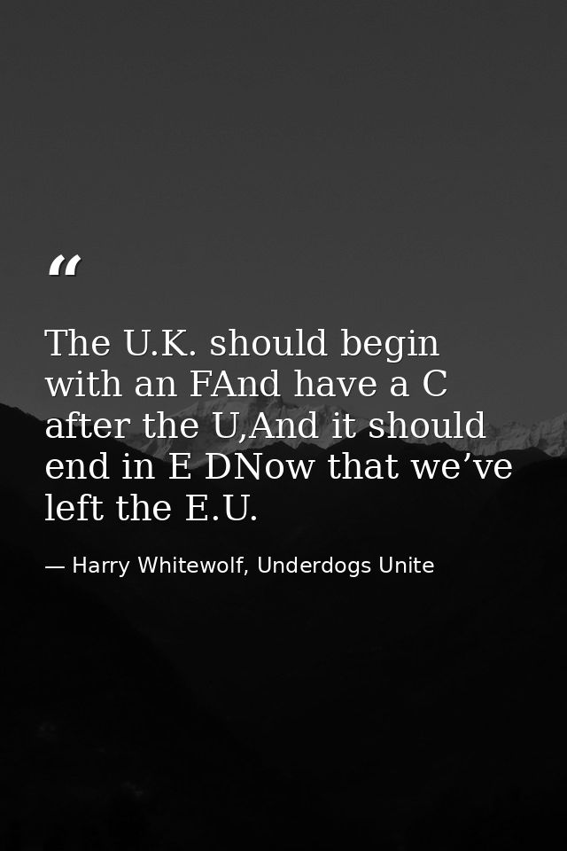 The U.K. should begin with an FAnd have a C after the U,And it should end in E DNow that we’ve left the E.U. — Harry Whitewolf, Underdogs Unite