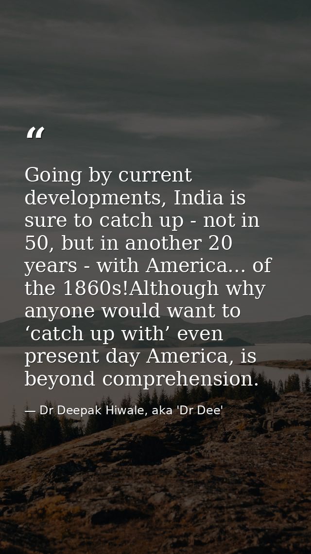 Going by current developments, India is sure to catch up - not in 50, but in another 20 years - with America... of the 1 — Dr Deepak Hiwale, aka 'Dr Dee'