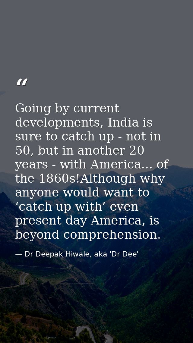 Going by current developments, India is sure to catch up - not in 50, but in another 20 years - with America... of the 1 — Dr Deepak Hiwale, aka 'Dr Dee'
