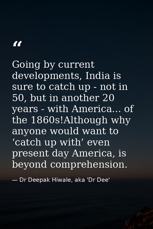 Going by current developments, India is sure to catch up - not in 50, but in another 20 years - with America... of the 1 — Dr Deepak Hiwale, aka 'Dr Dee'