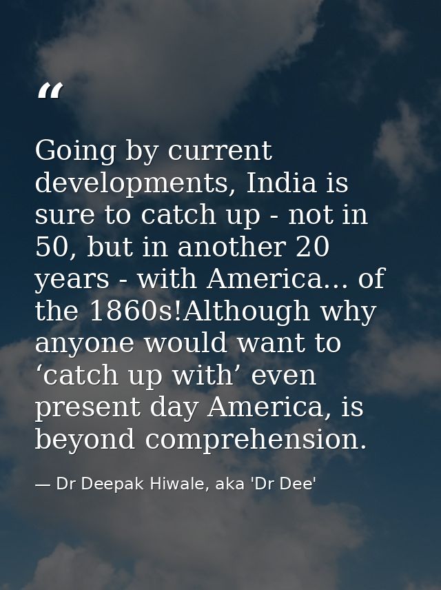 Going by current developments, India is sure to catch up - not in 50, but in another 20 years - with America... of the 1 — Dr Deepak Hiwale, aka 'Dr Dee'