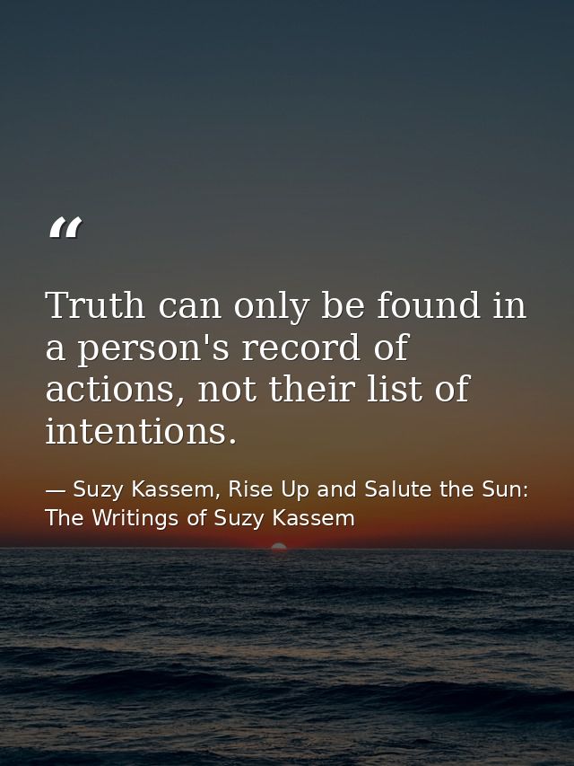 Truth can only be found in a person's record of actions, not their list of intentions. — Suzy Kassem, Rise Up and Salute the Sun: The Writings of Suzy Kassem