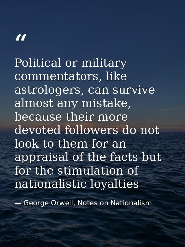 Political or military commentators, like astrologers, can survive almost any mistake, because their more devoted followe — George Orwell, Notes on Nationalism