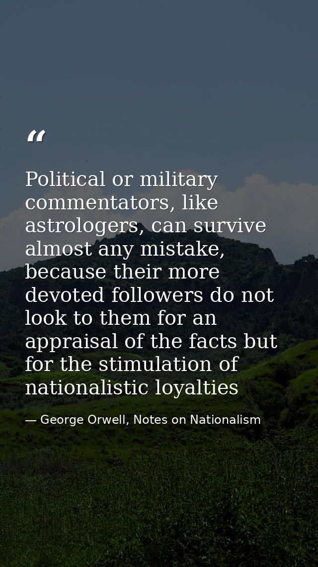 Political or military commentators, like astrologers, can survive almost any mistake, because their more devoted followe — George Orwell, Notes on Nationalism