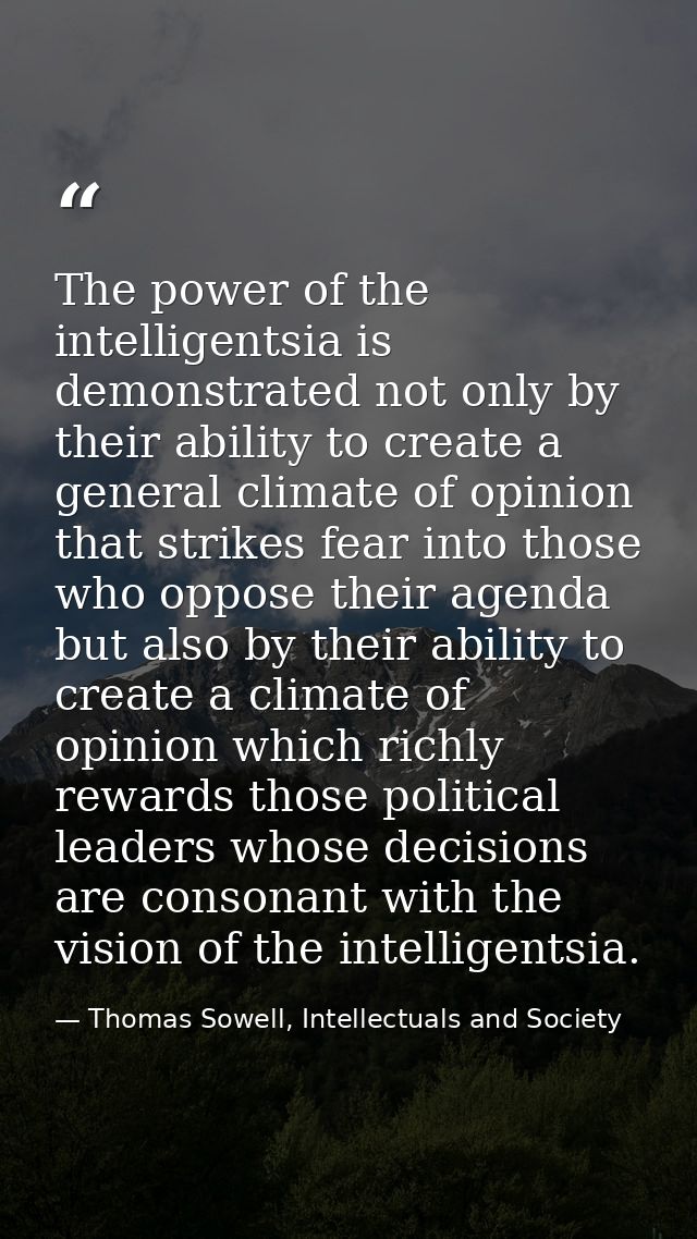 The power of the intelligentsia is demonstrated not only by their ability to create a general climate of opinion that st — Thomas Sowell, Intellectuals and Society