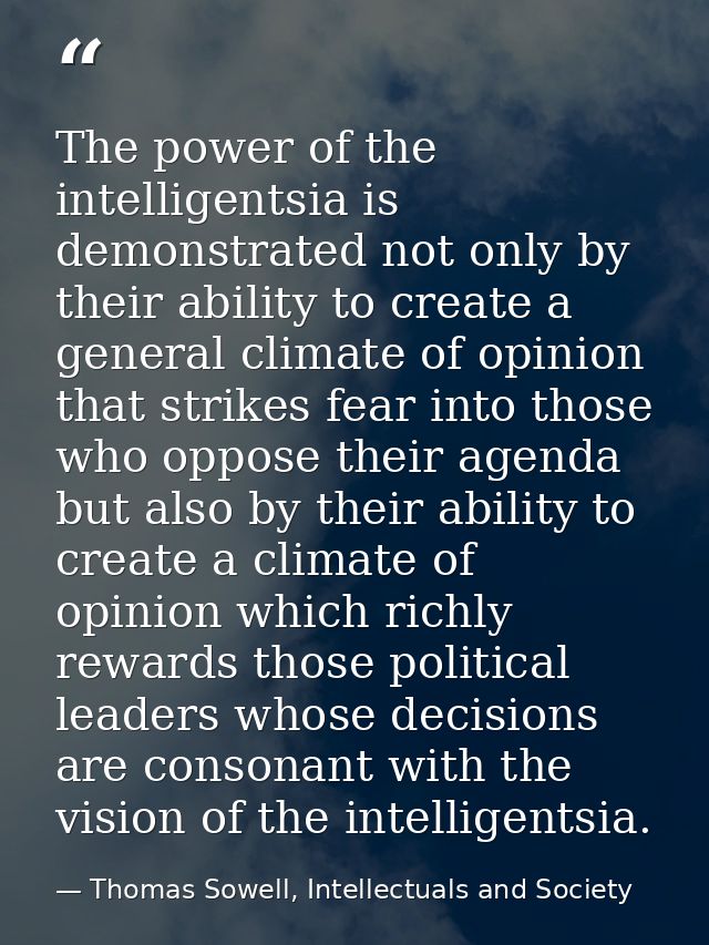 The power of the intelligentsia is demonstrated not only by their ability to create a general climate of opinion that st — Thomas Sowell, Intellectuals and Society