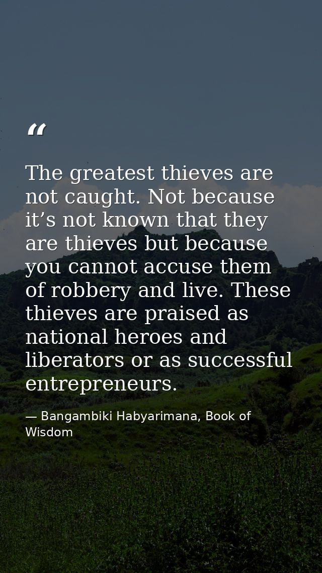 The greatest thieves are not caught. Not because it’s not known that they are thieves but because you cannot accuse them — Bangambiki Habyarimana, Book of Wisdom