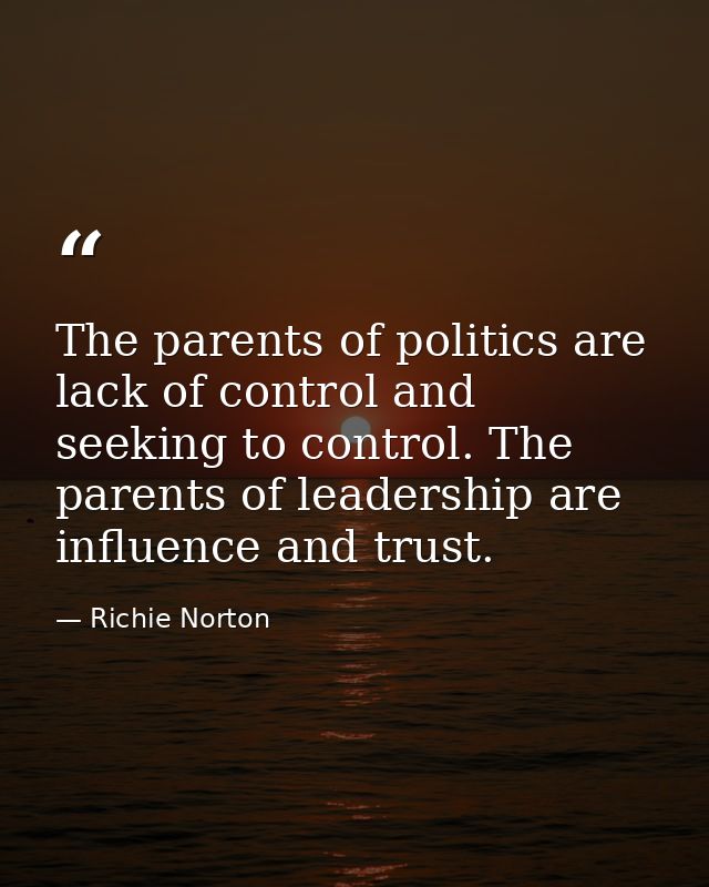 The parents of politics are lack of control and seeking to control. The parents of leadership are influence and trust. — Richie Norton