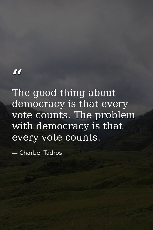 The good thing about democracy is that every vote counts. The problem with democracy is that every vote counts. — Charbel Tadros