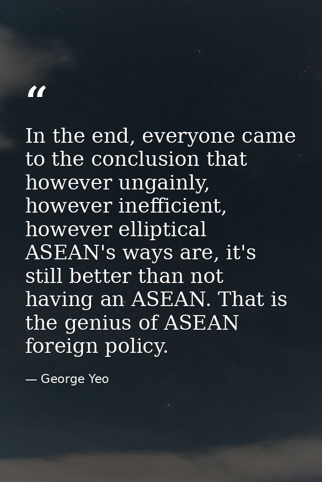 In the end, everyone came to the conclusion that however ungainly, however inefficient, however elliptical ASEAN's ways  — George Yeo