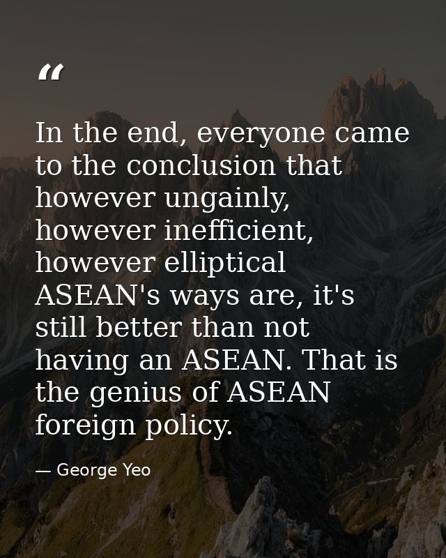 In the end, everyone came to the conclusion that however ungainly, however inefficient, however elliptical ASEAN's ways  — George Yeo