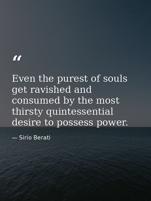 Even the purest of souls get ravished and consumed by the most thirsty quintessential desire to possess power. — Sirio Berati