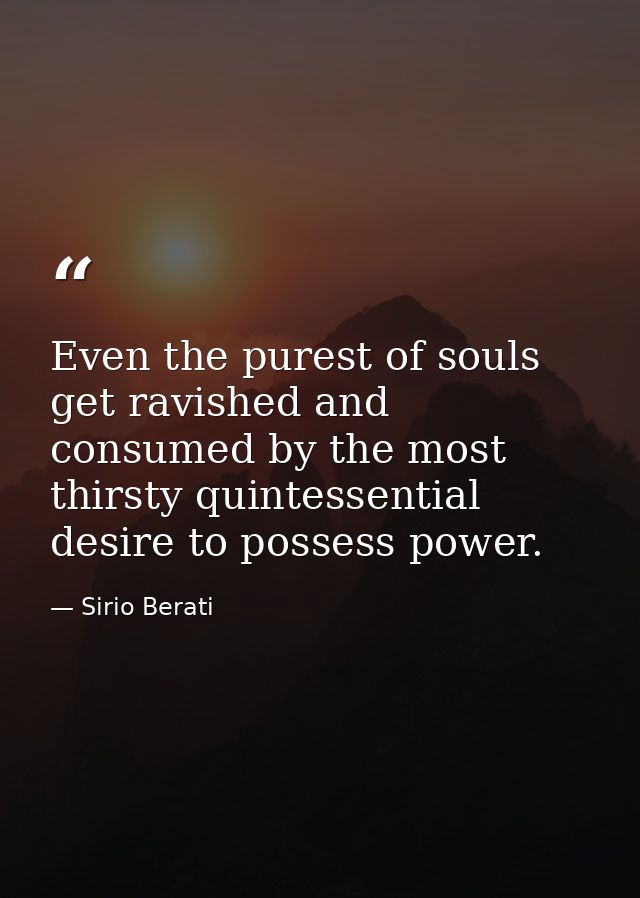 Even the purest of souls get ravished and consumed by the most thirsty quintessential desire to possess power. — Sirio Berati