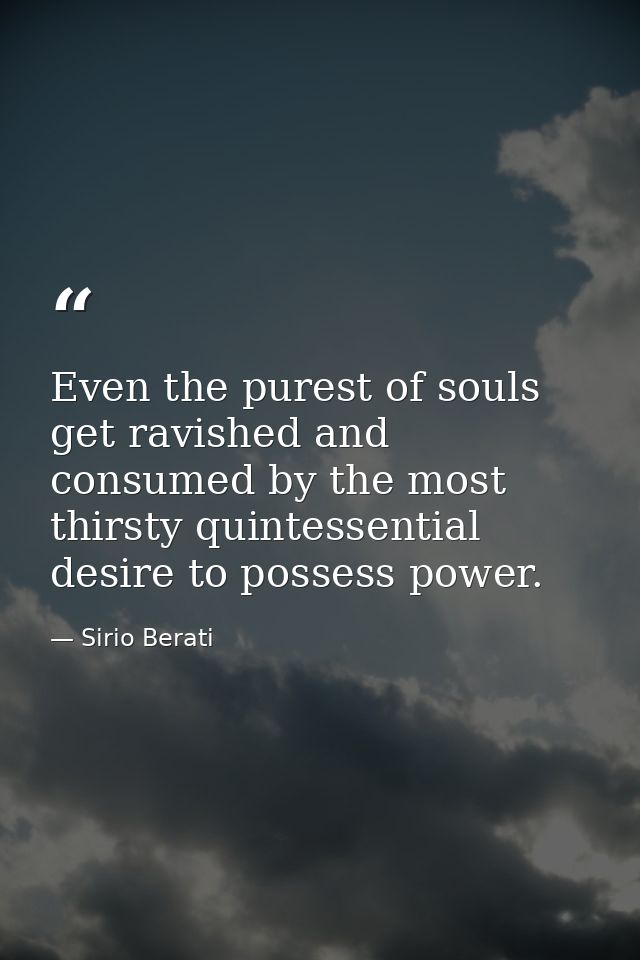 Even the purest of souls get ravished and consumed by the most thirsty quintessential desire to possess power. — Sirio Berati