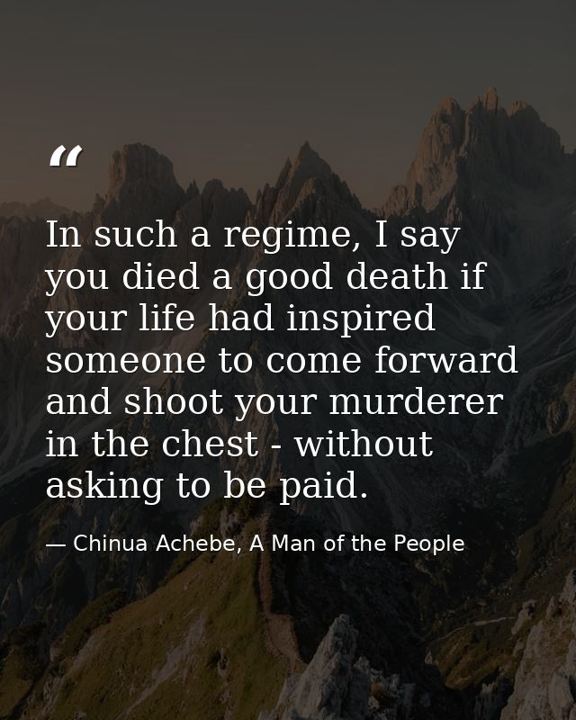 In such a regime, I say you died a good death if your life had inspired someone to come forward and shoot your murderer  — Chinua Achebe, A Man of the People