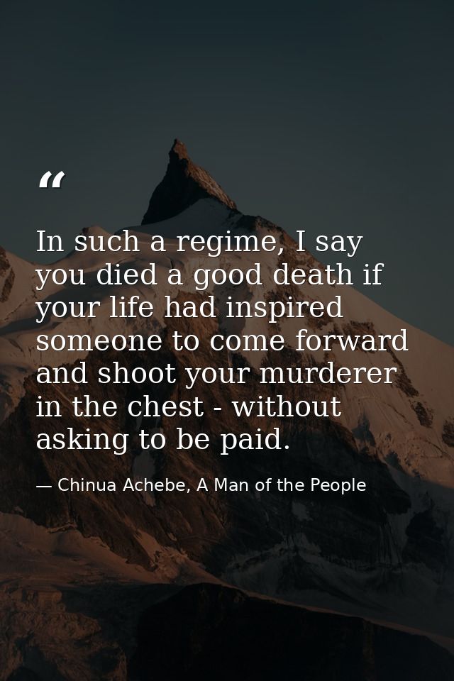 In such a regime, I say you died a good death if your life had inspired someone to come forward and shoot your murderer  — Chinua Achebe, A Man of the People